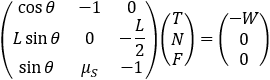 (■(cos⁡θ&-1&0@L sin⁡θ&0&-L/2@sin⁡θ&μ_S&-1))(■(T@N@F))=(■(-W@0@0))